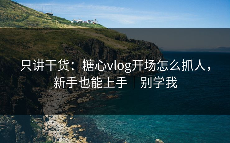 只讲干货:糖心vlog开场怎么抓人,新手也能上手|别学我