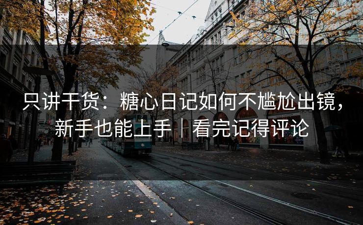 只讲干货:糖心日记如何不尴尬出镜,新手也能上手|看完记得评论