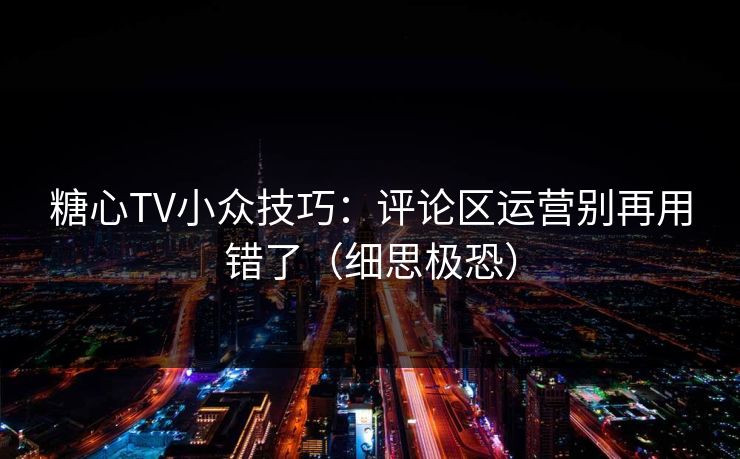 糖心TV小众技巧:评论区运营别再用错了(细思极恐)