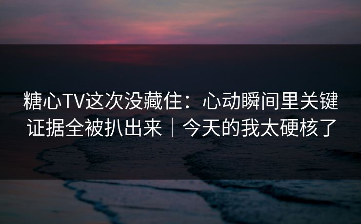 糖心TV这次没藏住：心动瞬间里关键证据全被扒出来｜今天的我太硬核了