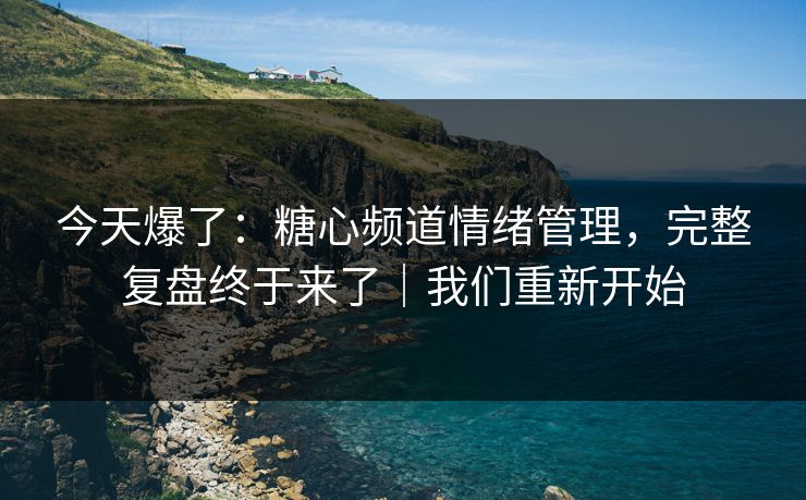 今天爆了:糖心频道情绪管理,完整复盘终于来了|我们重新开始 今天爆了:糖心频道情绪管理,完整复盘终于来了|我们重新开始