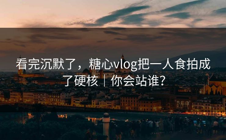 看完沉默了,糖心vlog把一人食拍成了硬核|你会站谁?