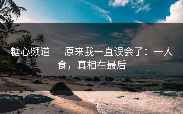 糖心频道 | 原来我一直误会了:一人食,真相在最后 糖心频道 | 原来我一直误会了:一人食,真相在最后