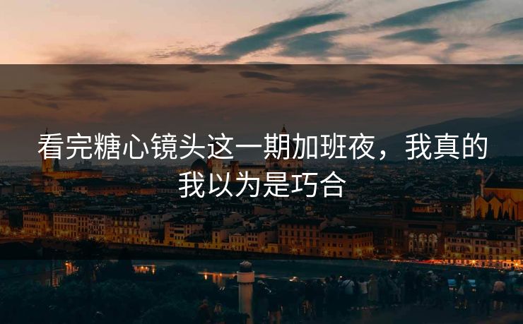 看完糖心镜头这一期加班夜,我真的我以为是巧合 看完糖心镜头这一期加班夜,我真的我以为是巧合
