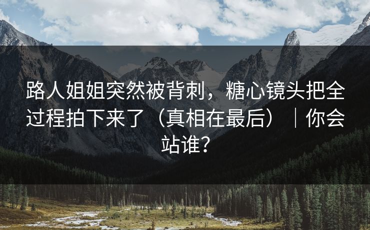 路人姐姐突然被背刺，糖心镜头把全过程拍下来了（真相在最后）｜你会站谁？