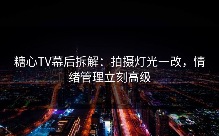 糖心TV幕后拆解：拍摄灯光一改，情绪管理立刻高级