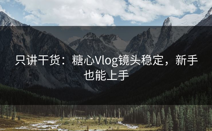只讲干货：糖心Vlog镜头稳定，新手也能上手