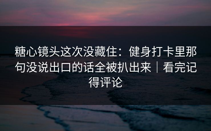 糖心镜头这次没藏住:健身打卡里那句没说出口的话全被扒出来|看完记得评论 糖心镜头这次没藏住:健身打卡里那句没说出口的话全被扒出来|看完记得评论