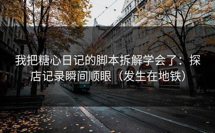 我把糖心日记的脚本拆解学会了:探店记录瞬间顺眼(发生在地铁) 我把糖心日记的脚本拆解学会了:探店记录瞬间顺眼(发生在地铁)