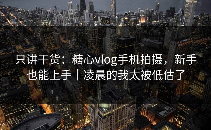 只讲干货：糖心vlog手机拍摄，新手也能上手｜凌晨的我太被低估了