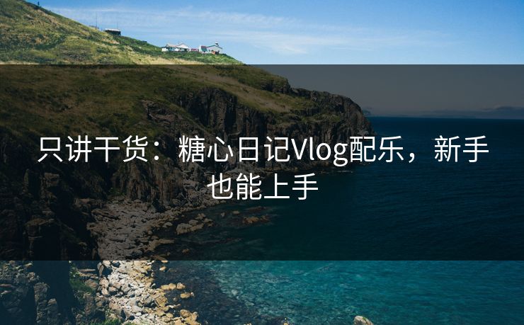 只讲干货：糖心日记Vlog配乐，新手也能上手