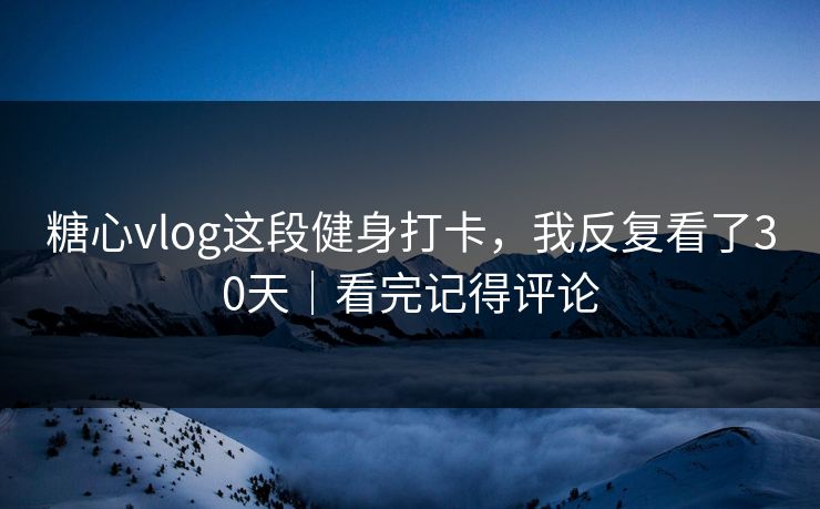 糖心vlog这段健身打卡，我反复看了30天｜看完记得评论