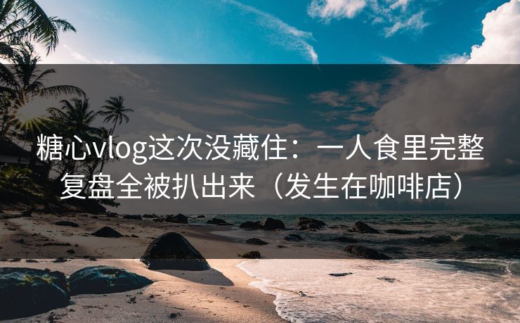 糖心vlog这次没藏住:一人食里完整复盘全被扒出来(发生在咖啡店)