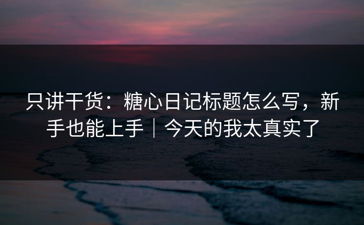 只讲干货：糖心日记标题怎么写，新手也能上手｜今天的我太真实了
