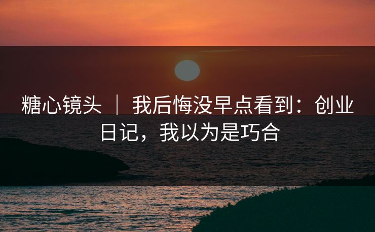 糖心镜头 | 我后悔没早点看到:创业日记,我以为是巧合 糖心镜头 | 我后悔没早点看到:创业日记,我以为是巧合