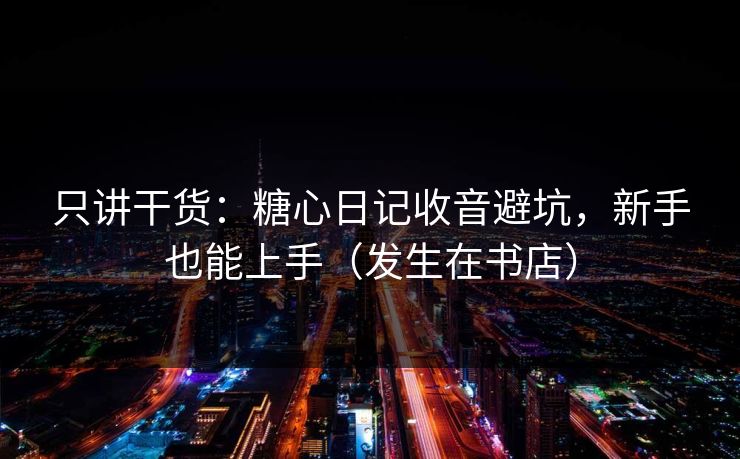 只讲干货：糖心日记收音避坑，新手也能上手（发生在书店）