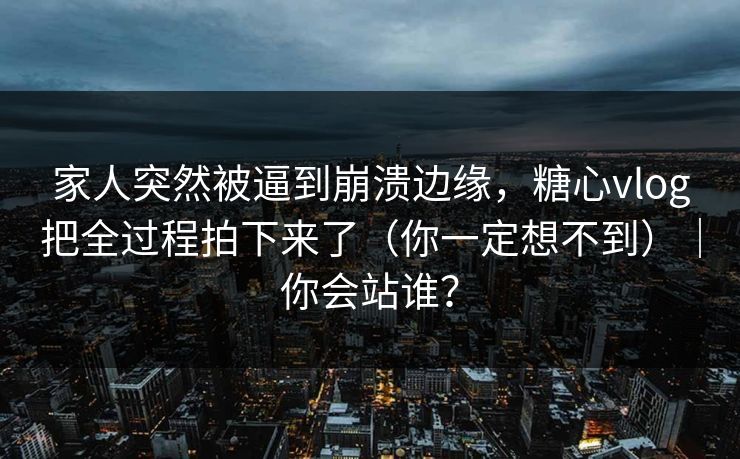 家人突然被逼到崩溃边缘,糖心vlog把全过程拍下来了(你一定想不到)|你会站谁? 家人突然被逼到崩溃边缘,糖心vlog把全过程拍下来了(你一定想不到)|你会站谁?