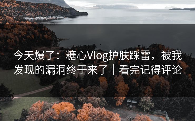 今天爆了:糖心Vlog护肤踩雷,被我发现的漏洞终于来了|看完记得评论 今天爆了:糖心Vlog护肤踩雷,被我发现的漏洞终于来了|看完记得评论