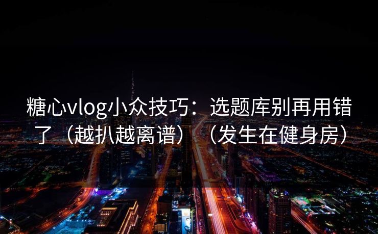 糖心vlog小众技巧：选题库别再用错了（越扒越离谱）（发生在健身房）