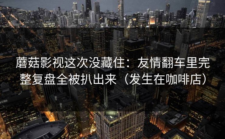 蘑菇影视这次没藏住:友情翻车里完整复盘全被扒出来(发生在咖啡店)