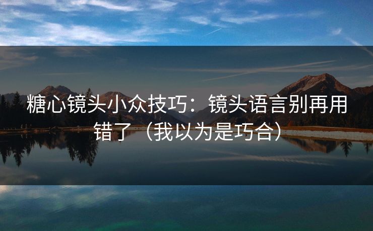 糖心镜头小众技巧：镜头语言别再用错了（我以为是巧合）