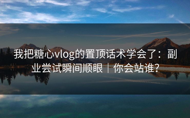 我把糖心vlog的置顶话术学会了:副业尝试瞬间顺眼|你会站谁? 我把糖心vlog的置顶话术学会了:副业尝试瞬间顺眼|你会站谁?