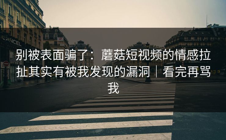 别被表面骗了:蘑菇短视频的情感拉扯其实有被我发现的漏洞|看完再骂我