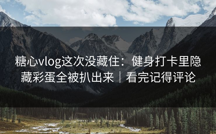 糖心vlog这次没藏住:健身打卡里隐藏彩蛋全被扒出来|看完记得评论 糖心vlog这次没藏住:健身打卡里隐藏彩蛋全被扒出来|看完记得评论