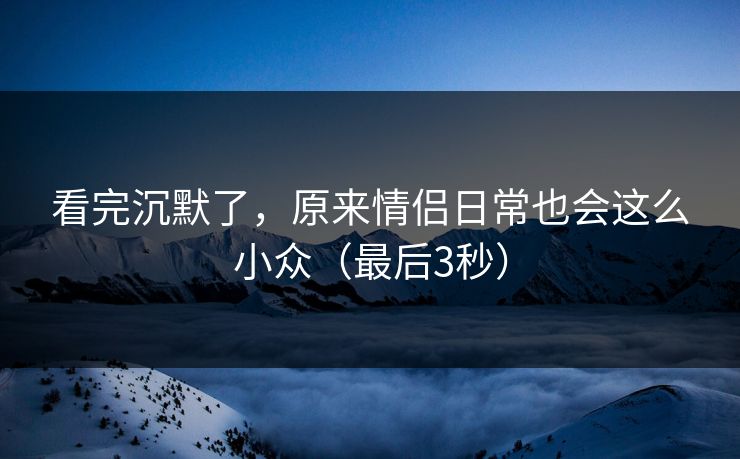 看完沉默了,原来情侣日常也会这么小众(最后3秒) 看完沉默了,原来情侣日常也会这么小众(最后3秒)