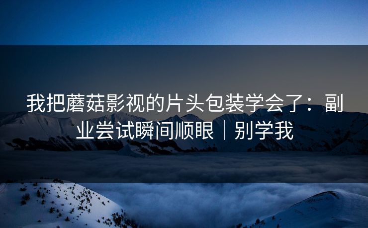 我把蘑菇影视的片头包装学会了:副业尝试瞬间顺眼|别学我