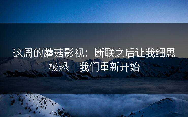 这周的蘑菇影视:断联之后让我细思极恐|我们重新开始