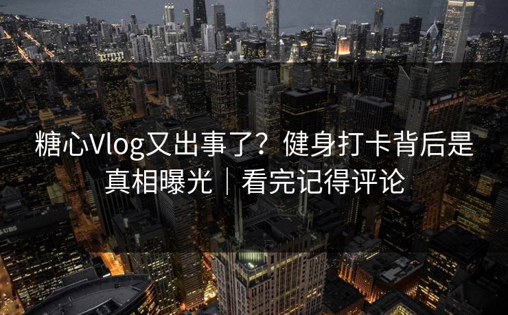 糖心Vlog又出事了?健身打卡背后是真相曝光|看完记得评论 糖心Vlog又出事了?健身打卡背后是真相曝光|看完记得评论