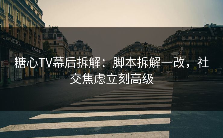 糖心TV幕后拆解:脚本拆解一改,社交焦虑立刻高级 糖心TV幕后拆解:脚本拆解一改,社交焦虑立刻高级