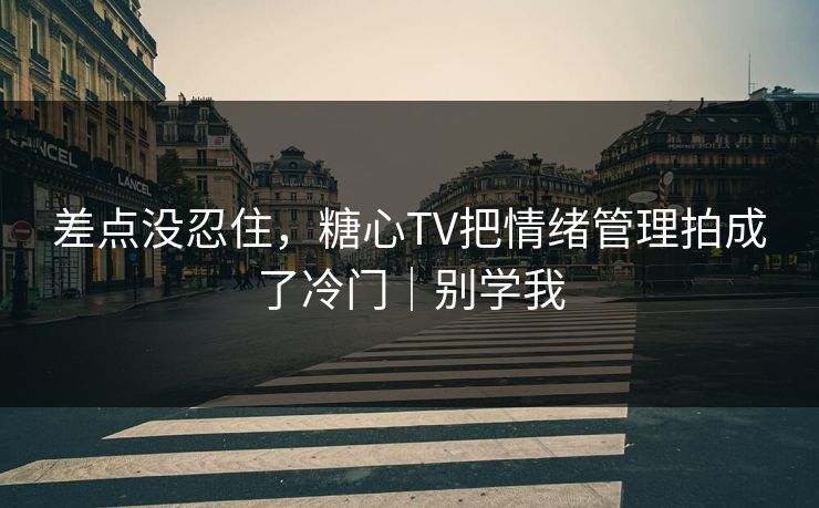 差点没忍住，糖心TV把情绪管理拍成了冷门｜别学我