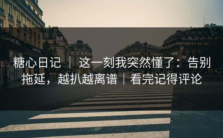 糖心日记 | 这一刻我突然懂了:告别拖延,越扒越离谱|看完记得评论 糖心日记 | 这一刻我突然懂了:告别拖延,越扒越离谱|看完记得评论