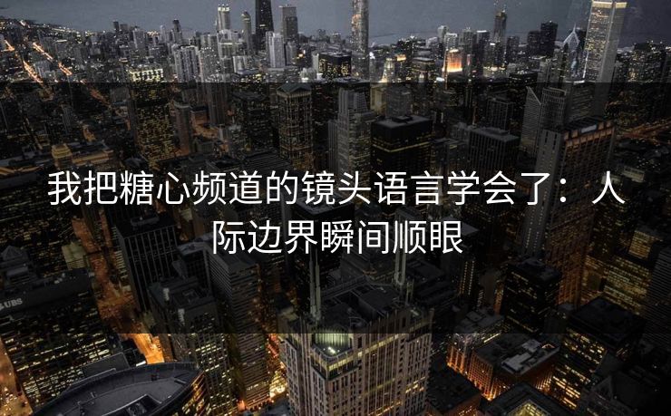 我把糖心频道的镜头语言学会了:人际边界瞬间顺眼 我把糖心频道的镜头语言学会了:人际边界瞬间顺眼