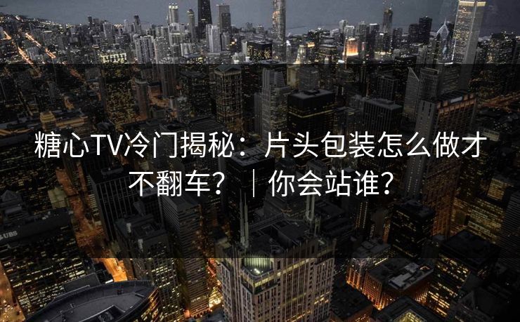 糖心TV冷门揭秘：片头包装怎么做才不翻车？｜你会站谁？