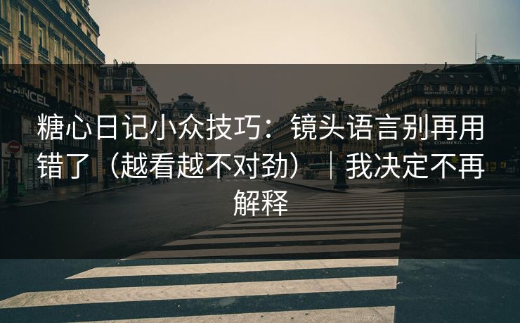 糖心日记小众技巧：镜头语言别再用错了（越看越不对劲）｜我决定不再解释