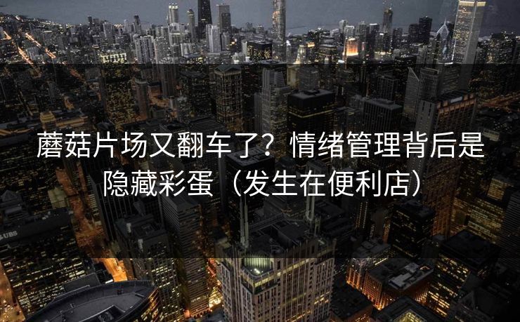 蘑菇片场又翻车了？情绪管理背后是隐藏彩蛋（发生在便利店）