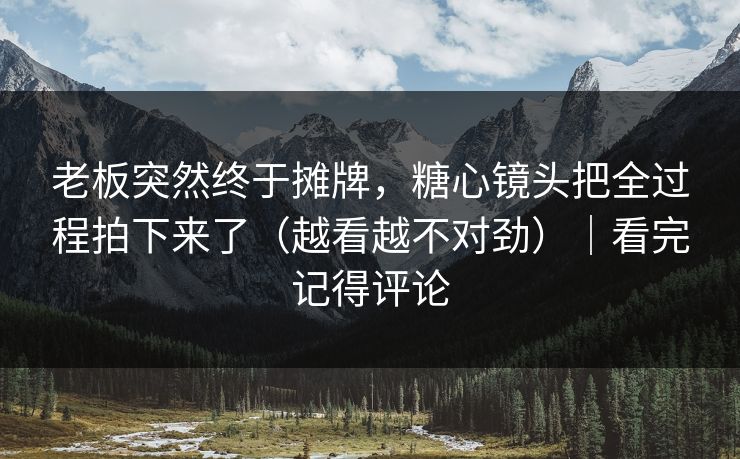 老板突然终于摊牌,糖心镜头把全过程拍下来了(越看越不对劲)|看完记得评论 老板突然终于摊牌,糖心镜头把全过程拍下来了(越看越不对劲)|看完记得评论