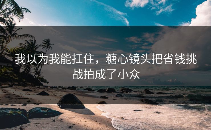 我以为我能扛住，糖心镜头把省钱挑战拍成了小众