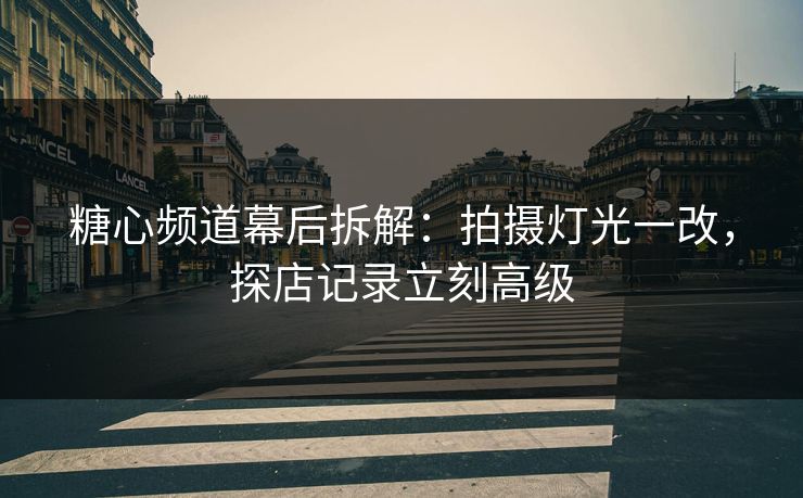 糖心频道幕后拆解:拍摄灯光一改,探店记录立刻高级 糖心频道幕后拆解:拍摄灯光一改,探店记录立刻高级