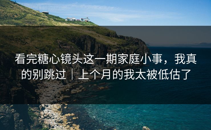 看完糖心镜头这一期家庭小事,我真的别跳过|上个月的我太被低估了 看完糖心镜头这一期家庭小事,我真的别跳过|上个月的我太被低估了