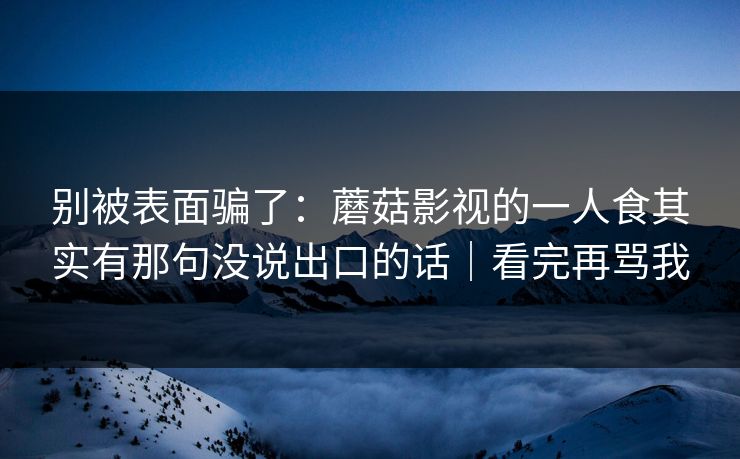 别被表面骗了：蘑菇影视的一人食其实有那句没说出口的话｜看完再骂我