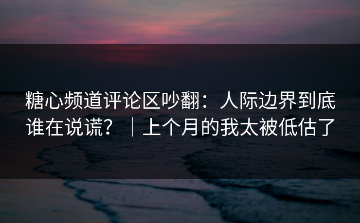 糖心频道评论区吵翻:人际边界到底谁在说谎?|上个月的我太被低估了 糖心频道评论区吵翻:人际边界到底谁在说谎?|上个月的我太被低估了