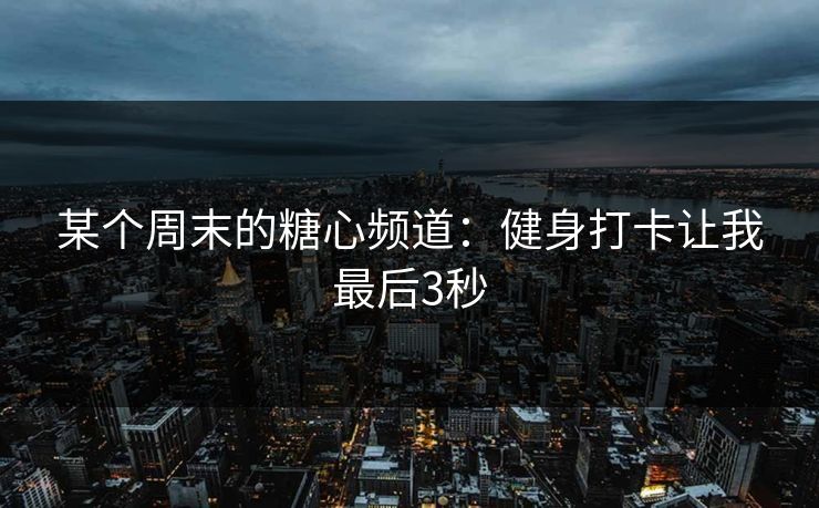 某个周末的糖心频道:健身打卡让我最后3秒