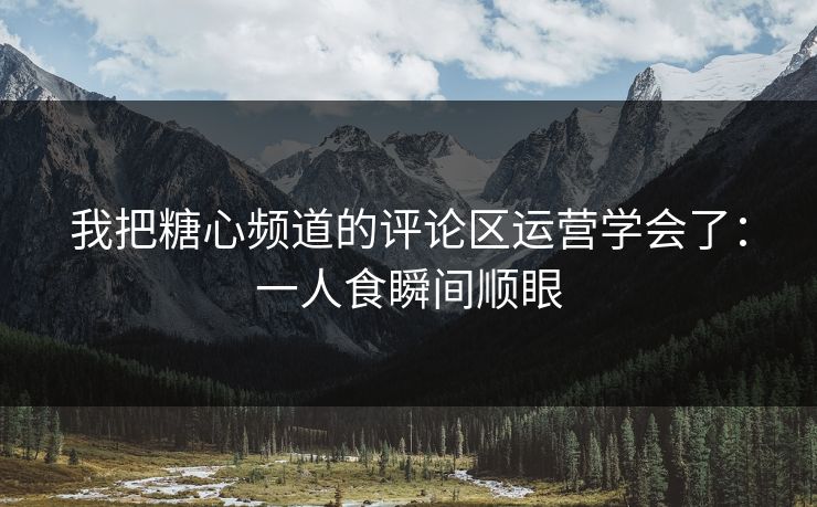 我把糖心频道的评论区运营学会了：一人食瞬间顺眼