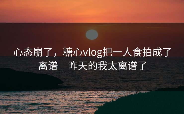 心态崩了,糖心vlog把一人食拍成了离谱|昨天的我太离谱了 心态崩了,糖心vlog把一人食拍成了离谱|昨天的我太离谱了