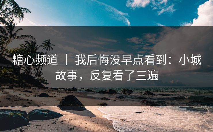 糖心频道 | 我后悔没早点看到:小城故事,反复看了三遍 糖心频道 | 我后悔没早点看到:小城故事,反复看了三遍