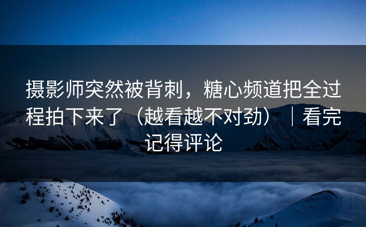 摄影师突然被背刺,糖心频道把全过程拍下来了(越看越不对劲)|看完记得评论 摄影师突然被背刺,糖心频道把全过程拍下来了(越看越不对劲)|看完记得评论